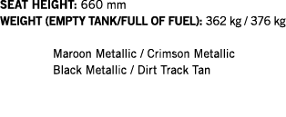 SEAT HEIGHT: 660 mm WEIGHT (EMPTY TANK FULL OF FUEL): 362 kg   376 kg  Maroon Metallic   Crimson Metallic Black Metal   